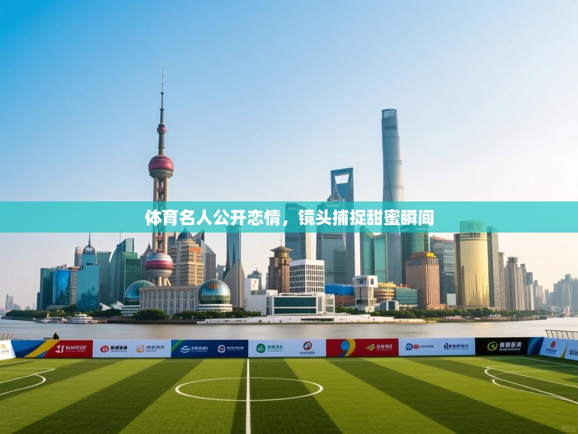 体育名人公开恋情，镜头捕捉甜蜜瞬间