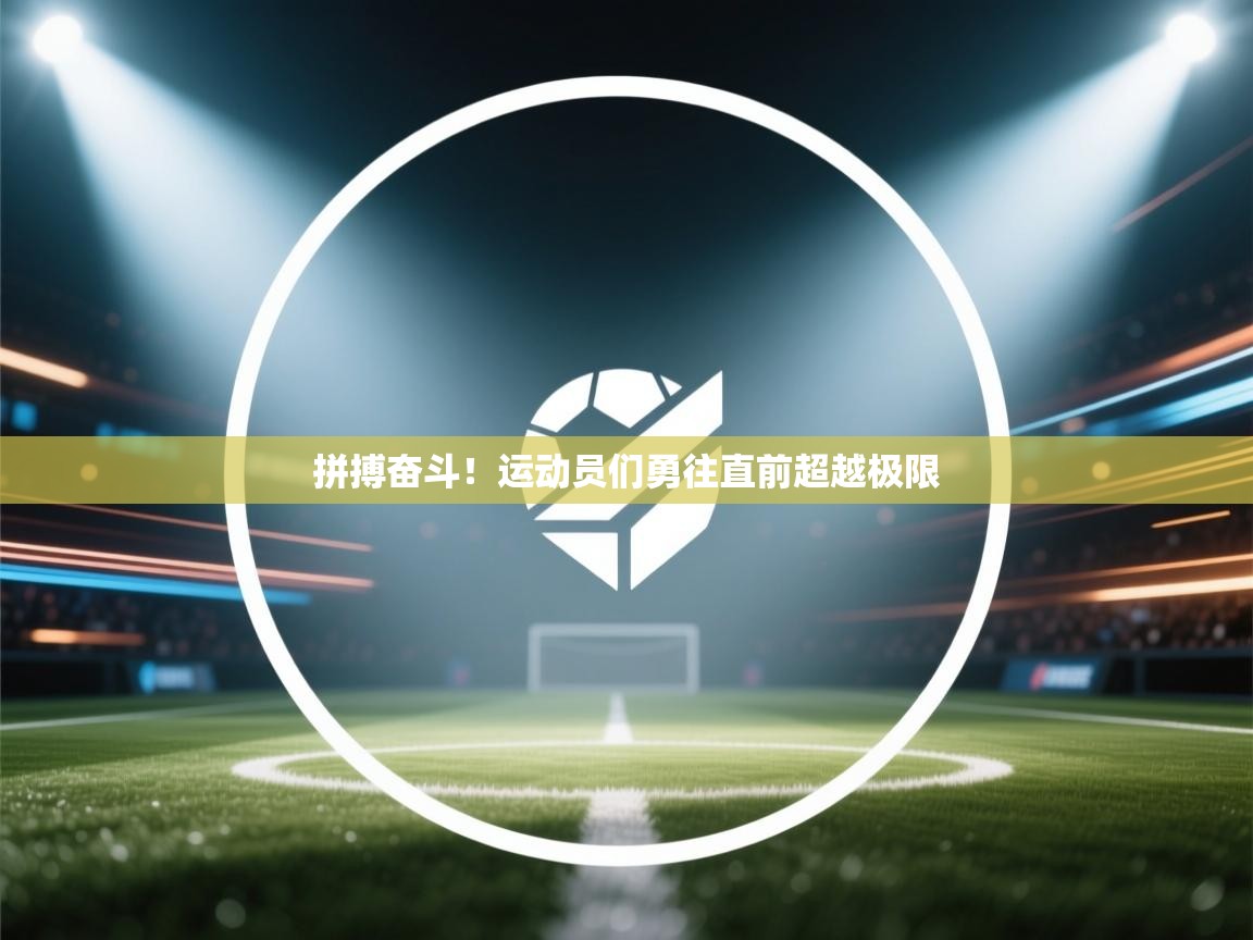 拼搏奋斗！运动员们勇往直前超越极限