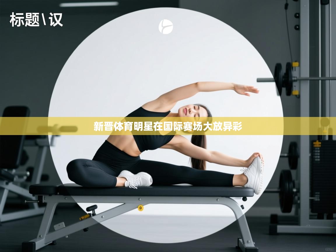 新晋体育明星在国际赛场大放异彩 第2张